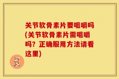 关节软骨素片要咀嚼吗(关节软骨素片需咀嚼吗？正确服用方法请看这里)