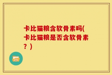 卡比猫粮含软骨素吗(卡比猫粮是否含软骨素？)