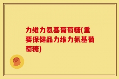 力维力氨基葡萄糖(重要保健品力维力氨基葡萄糖)