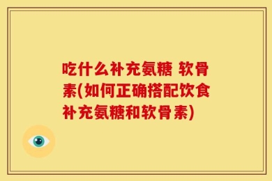 吃什么补充氨糖 软骨素(如何正确搭配饮食补充氨糖和软骨素)