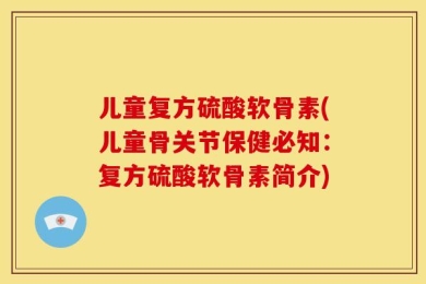 儿童复方硫酸软骨素(儿童骨关节保健必知：复方硫酸软骨素简介)