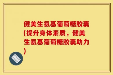 健美生氨基葡萄糖胶囊(提升身体素质，健美生氨基葡萄糖胶囊助力)