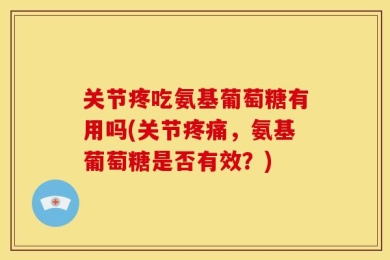 关节疼吃氨基葡萄糖有用吗(关节疼痛，氨基葡萄糖是否有效？)