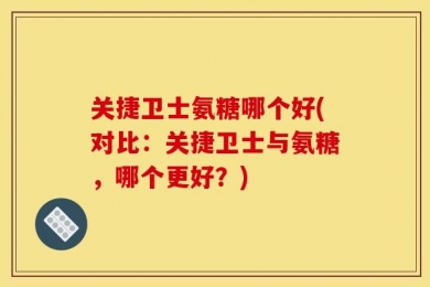 关捷卫士氨糖哪个好(对比：关捷卫士与氨糖，哪个更好？)