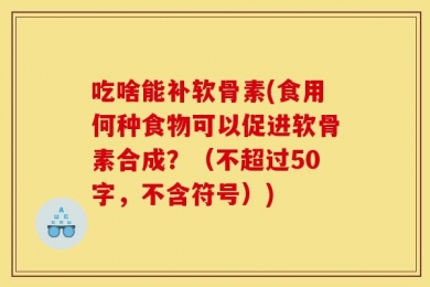 吃啥能补软骨素(食用何种食物可以促进软骨素合成？（不超过50字，不含符号）)