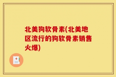 北美狗软骨素(北美地区流行的狗软骨素销售火爆)