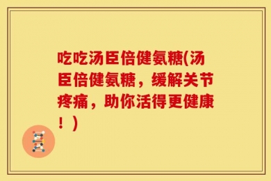 吃吃汤臣倍健氨糖(汤臣倍健氨糖，缓解关节疼痛，助你活得更健康！)