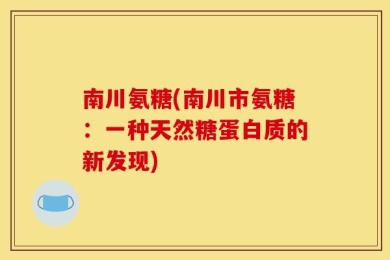 南川氨糖(南川市氨糖：一种天然糖蛋白质的新发现)