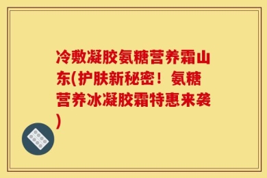 冷敷凝胶氨糖营养霜山东(护肤新秘密！氨糖营养冰凝胶霜特惠来袭)
