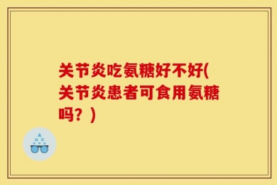 关节炎吃氨糖好不好(关节炎患者可食用氨糖吗？)
