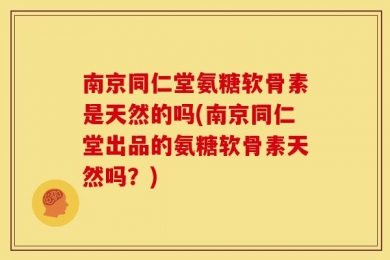 南京同仁堂氨糖软骨素是天然的吗(南京同仁堂出品的氨糖软骨素天然吗？)