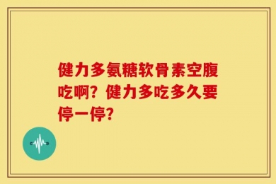 健力多氨糖软骨素空腹吃啊？健力多吃多久要停一停？
