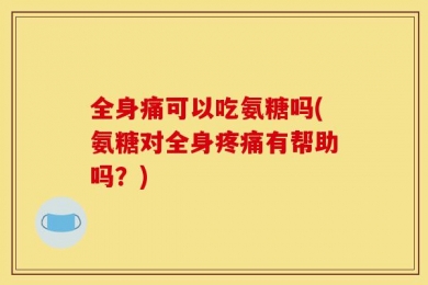 全身痛可以吃氨糖吗(氨糖对全身疼痛有帮助吗？)