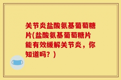 关节炎盐酸氨基葡萄糖片(盐酸氨基葡萄糖片能有效缓解关节炎，你知道吗？)