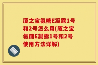 厦之宝氨糖E凝露1号和2号怎么用(厦之宝氨糖E凝露1号和2号使用方法详解)