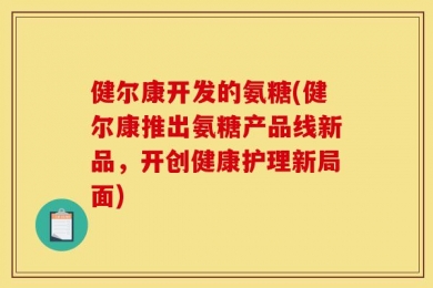 健尔康开发的氨糖(健尔康推出氨糖产品线新品，开创健康护理新局面)