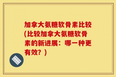 加拿大氨糖软骨素比较(比较加拿大氨糖软骨素的新进展：哪一种更有效？)