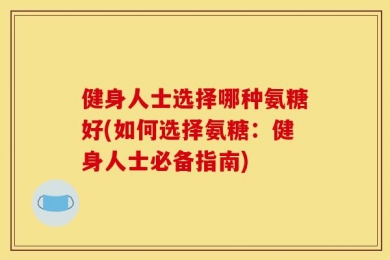 健身人士选择哪种氨糖好(如何选择氨糖：健身人士必备指南)