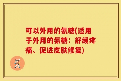 可以外用的氨糖(适用于外用的氨糖：舒缓疼痛、促进皮肤修复)