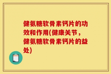 健氨糖软骨素钙片的功效和作用(健康关节，健氨糖软骨素钙片的益处)