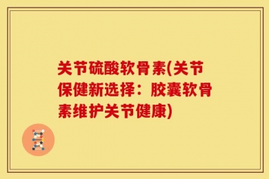 关节硫酸软骨素(关节保健新选择：胶囊软骨素维护关节健康)