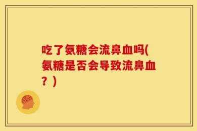 吃了氨糖会流鼻血吗(氨糖是否会导致流鼻血？)