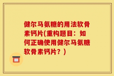 健尔马氨糖的用法软骨素钙片(重构题目：如何正确使用健尔马氨糖软骨素钙片？)