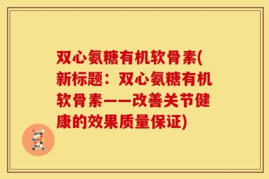 双心氨糖有机软骨素(新标题：双心氨糖有机软骨素——改善关节健康的效果质量保证)