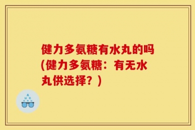 健力多氨糖有水丸的吗(健力多氨糖：有无水丸供选择？)