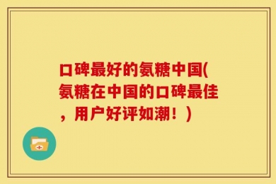 口碑最好的氨糖中国(氨糖在中国的口碑最佳，用户好评如潮！)