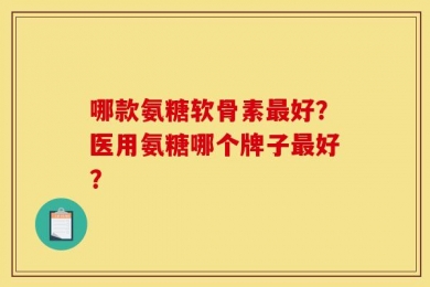 哪款氨糖软骨素最好？医用氨糖哪个牌子最好？