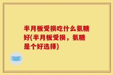 半月板受损吃什么氨糖好(半月板受损，氨糖是个好选择)