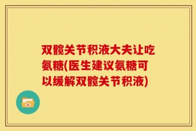 双髋关节积液大夫让吃氨糖(医生建议氨糖可以缓解双髋关节积液)