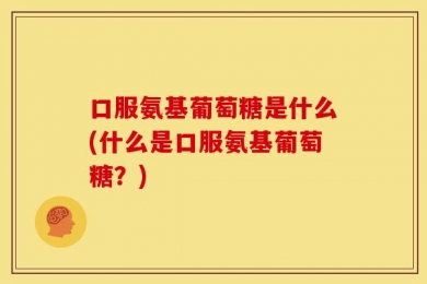 口服氨基葡萄糖是什么(什么是口服氨基葡萄糖？)
