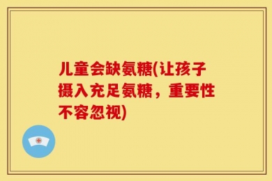 儿童会缺氨糖(让孩子摄入充足氨糖，重要性不容忽视)