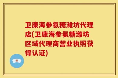 卫康海参氨糖潍坊代理店(卫康海参氨糖潍坊区域代理商营业执照获得认证)