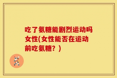 吃了氨糖能剧烈运动吗女性(女性能否在运动前吃氨糖？)