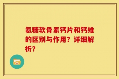 氨糖软骨素钙片和钙维的区别与作用？详细解析？