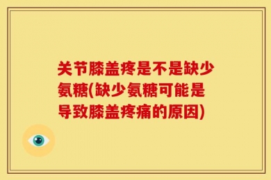 关节膝盖疼是不是缺少氨糖(缺少氨糖可能是导致膝盖疼痛的原因)