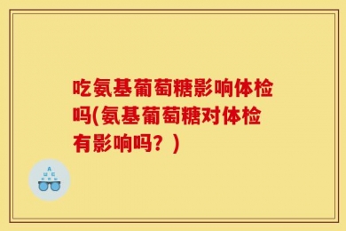 吃氨基葡萄糖影响体检吗(氨基葡萄糖对体检有影响吗？)