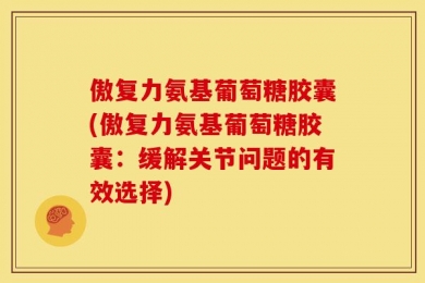 傲复力氨基葡萄糖胶囊(傲复力氨基葡萄糖胶囊：缓解关节问题的有效选择)