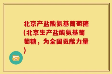 北京产盐酸氨基葡萄糖(北京生产盐酸氨基葡萄糖，为全国贡献力量)