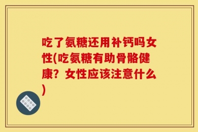 吃了氨糖还用补钙吗女性(吃氨糖有助骨骼健康？女性应该注意什么)