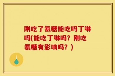 刚吃了氨糖能吃吗丁啉吗(能吃丁啉吗？刚吃氨糖有影响吗？)