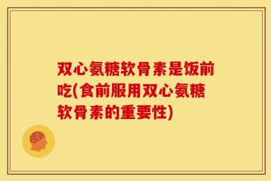 双心氨糖软骨素是饭前吃(食前服用双心氨糖软骨素的重要性)