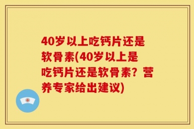 40岁以上吃钙片还是软骨素(40岁以上是吃钙片还是软骨素？营养专家给出建议)