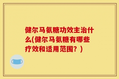 健尔马氨糖功效主治什么(健尔马氨糖有哪些疗效和适用范围？)