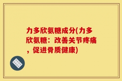 力多欣氨糖成分(力多欣氨糖：改善关节疼痛，促进骨质健康)