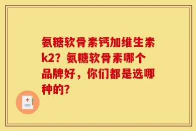 氨糖软骨素钙加维生素k2？氨糖软骨素哪个品牌好，你们都是选哪种的？