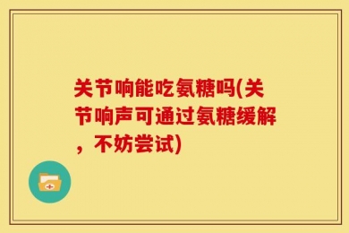 关节响能吃氨糖吗(关节响声可通过氨糖缓解，不妨尝试)